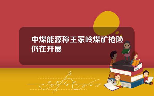 中煤能源称王家岭煤矿抢险仍在开展