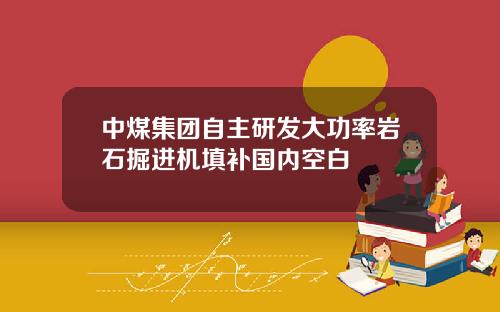 中煤集团自主研发大功率岩石掘进机填补国内空白