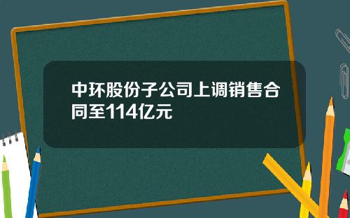 中环股份子公司上调销售合同至114亿元