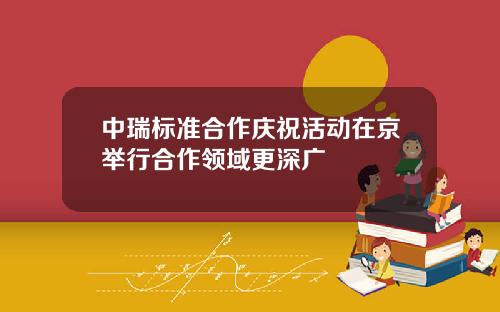 中瑞标准合作庆祝活动在京举行合作领域更深广