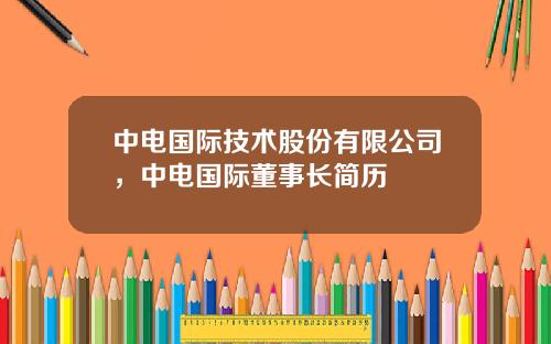 中电国际技术股份有限公司，中电国际董事长简历