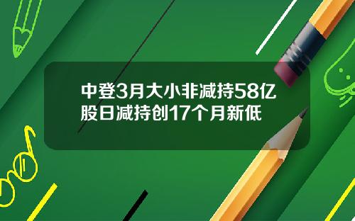 中登3月大小非减持58亿股日减持创17个月新低