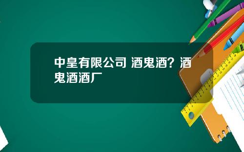 中皇有限公司 酒鬼酒？酒鬼酒酒厂
