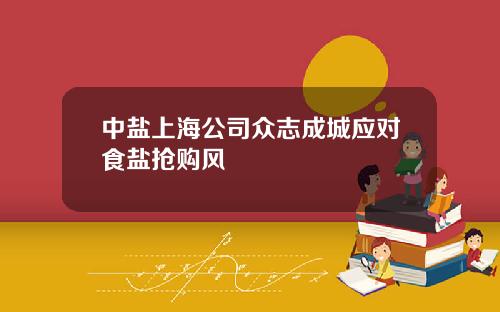 中盐上海公司众志成城应对食盐抢购风