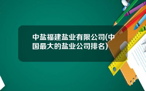 中盐福建盐业有限公司(中国最大的盐业公司排名)