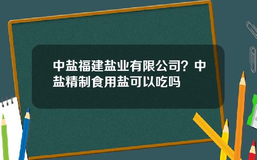 中盐福建盐业有限公司？中盐精制食用盐可以吃吗