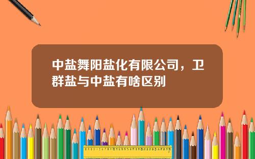 中盐舞阳盐化有限公司，卫群盐与中盐有啥区别