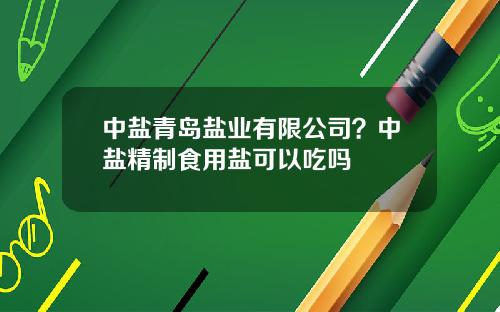中盐青岛盐业有限公司？中盐精制食用盐可以吃吗