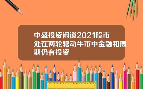 中盛投资闲谈2021股市处在两轮驱动牛市中金融和周期仍有投资