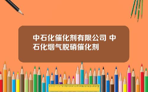 中石化催化剂有限公司 中石化烟气脱硝催化剂
