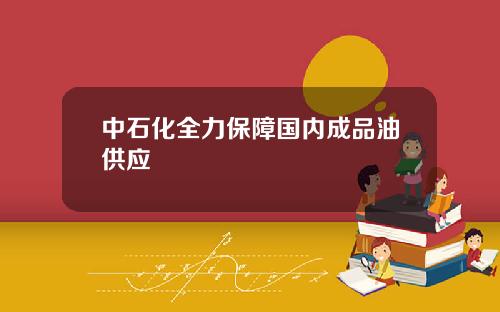 中石化全力保障国内成品油供应