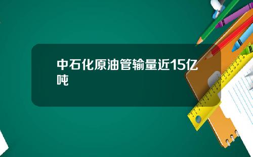 中石化原油管输量近15亿吨
