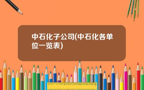 中石化子公司(中石化各单位一览表)
