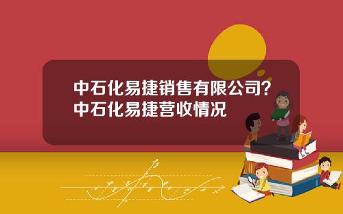 中石化易捷销售有限公司？中石化易捷营收情况