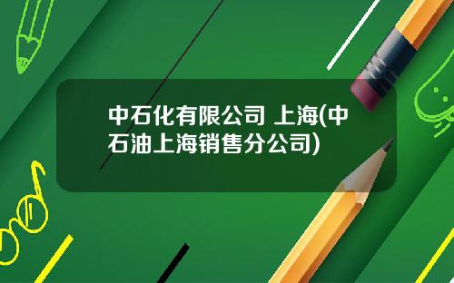 中石化有限公司 上海(中石油上海销售分公司)