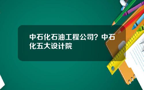 中石化石油工程公司？中石化五大设计院