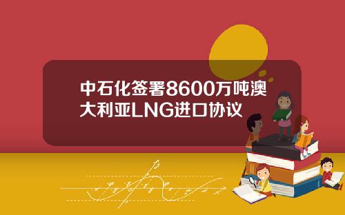 中石化签署8600万吨澳大利亚LNG进口协议