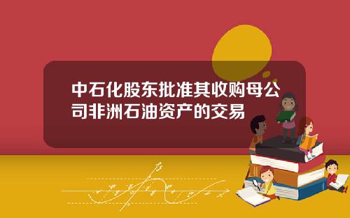 中石化股东批准其收购母公司非洲石油资产的交易