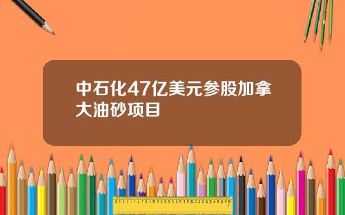 中石化47亿美元参股加拿大油砂项目