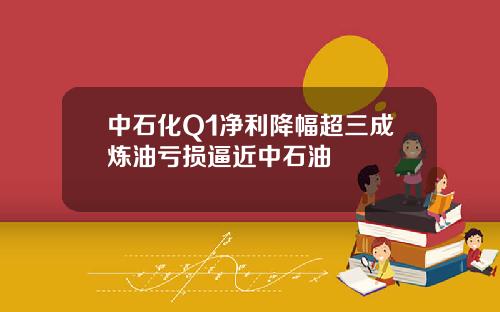 中石化Q1净利降幅超三成炼油亏损逼近中石油