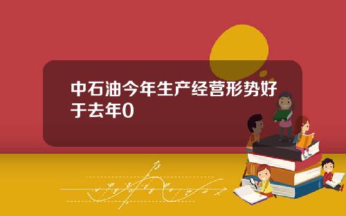 中石油今年生产经营形势好于去年0