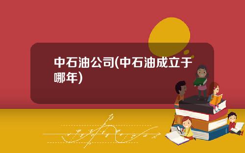 中石油公司(中石油成立于哪年)