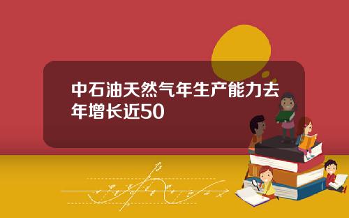 中石油天然气年生产能力去年增长近50