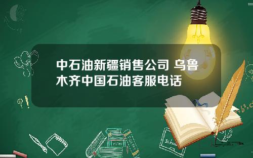 中石油新疆销售公司 乌鲁木齐中国石油客服电话
