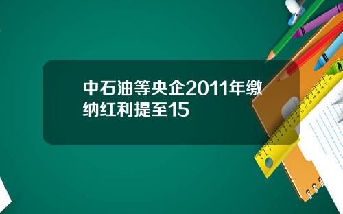 中石油等央企2011年缴纳红利提至15
