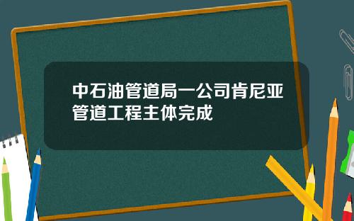 中石油管道局一公司肯尼亚管道工程主体完成