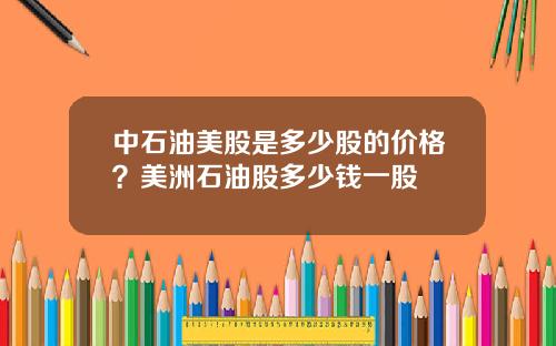 中石油美股是多少股的价格？美洲石油股多少钱一股