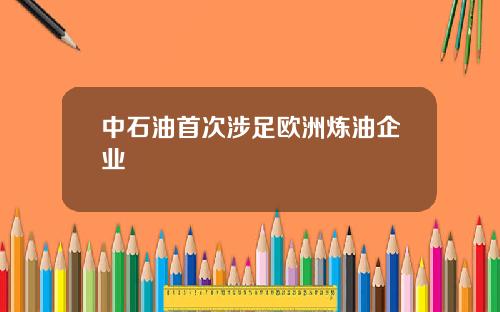 中石油首次涉足欧洲炼油企业