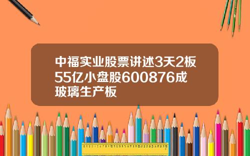 中福实业股票讲述3天2板55亿小盘股600876成玻璃生产板