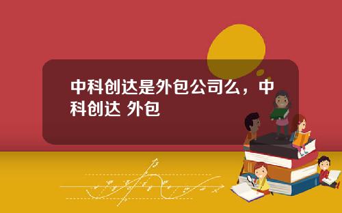 中科创达是外包公司么，中科创达 外包