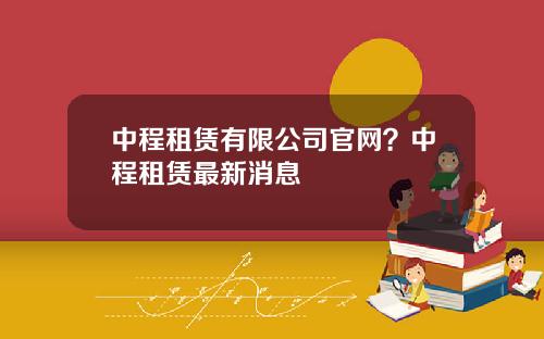 中程租赁有限公司官网？中程租赁最新消息