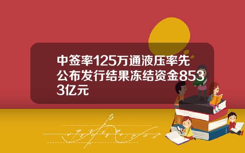 中签率125万通液压率先公布发行结果冻结资金8533亿元