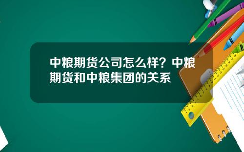 中粮期货公司怎么样？中粮期货和中粮集团的关系
