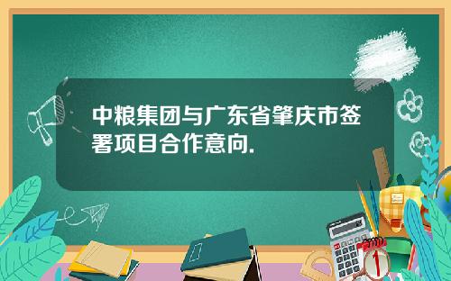 中粮集团与广东省肇庆市签署项目合作意向.