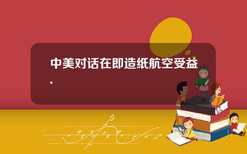 中美对话在即造纸航空受益.