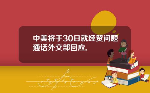 中美将于30日就经贸问题通话外交部回应.
