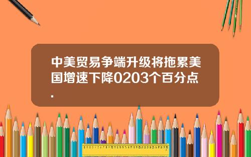 中美贸易争端升级将拖累美国增速下降0203个百分点.