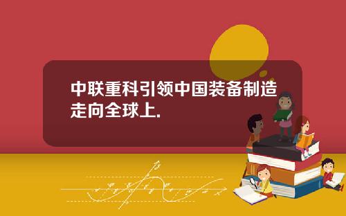 中联重科引领中国装备制造走向全球上.