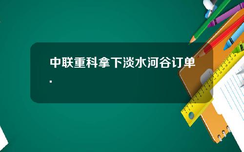 中联重科拿下淡水河谷订单.