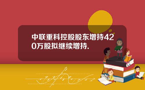 中联重科控股股东增持420万股拟继续增持.