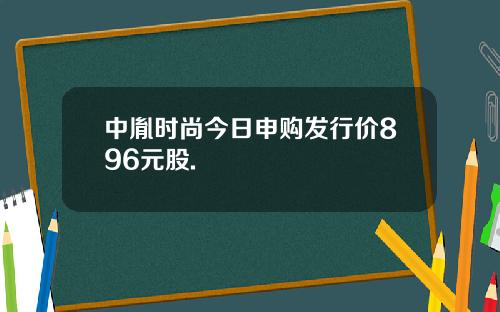中胤时尚今日申购发行价896元股.
