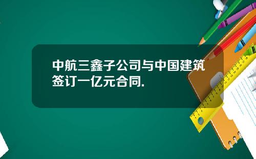 中航三鑫子公司与中国建筑签订一亿元合同.