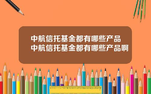 中航信托基金都有哪些产品中航信托基金都有哪些产品啊