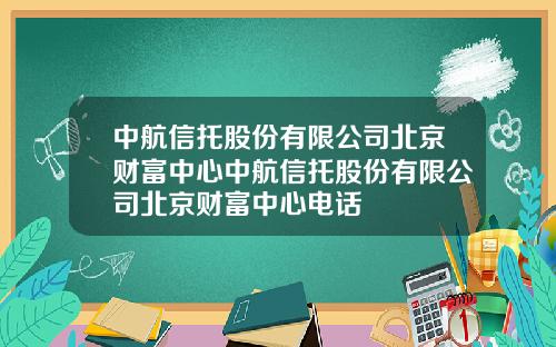 中航信托股份有限公司北京财富中心中航信托股份有限公司北京财富中心电话