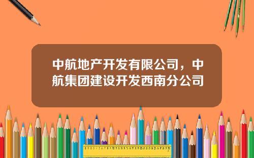 中航地产开发有限公司，中航集团建设开发西南分公司
