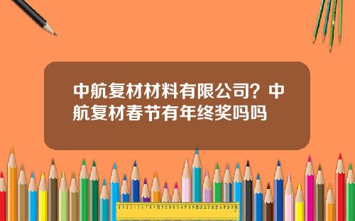 中航复材材料有限公司？中航复材春节有年终奖吗吗